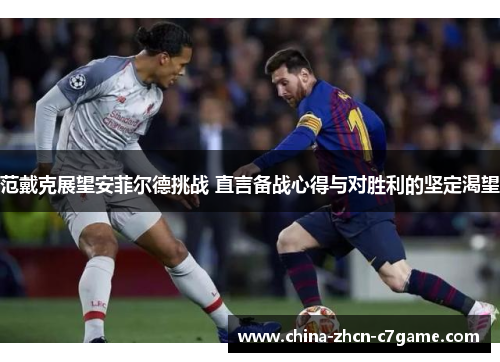 范戴克展望安菲尔德挑战 直言备战心得与对胜利的坚定渴望 范戴克展望安菲尔德挑战 直言备战心得与对胜利的坚定渴望