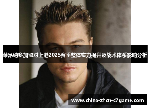 莱昂纳多加盟对上港2025赛季整体实力提升及战术体系影响分析