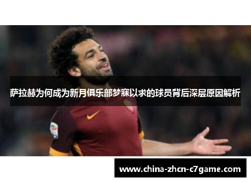 萨拉赫为何成为新月俱乐部梦寐以求的球员背后深层原因解析