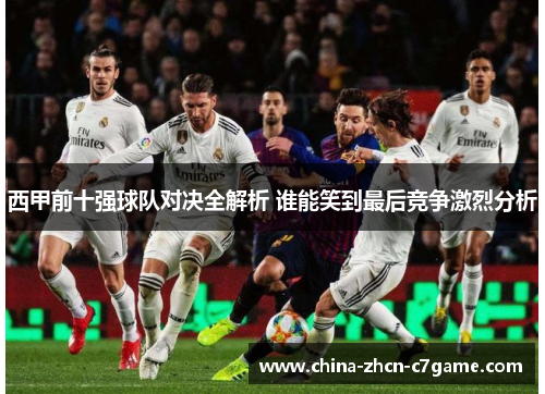 西甲前十强球队对决全解析 谁能笑到最后竞争激烈分析