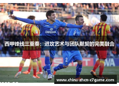 西甲锋线三重奏：进攻艺术与团队默契的完美融合