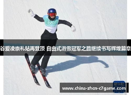 谷爱凌崇礼站再登顶 自由式滑雪冠军之路继续书写辉煌篇章