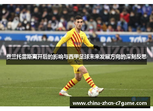 费兰托雷斯离开后的影响与西甲足球未来发展方向的深刻反思 费兰托雷斯离开后的影响与西甲足球未来发展方向的深刻反思