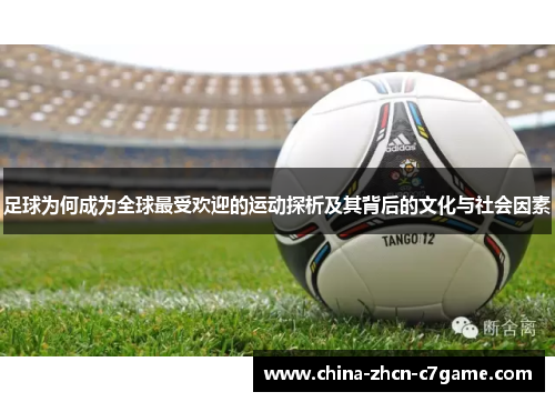 足球为何成为全球最受欢迎的运动探析及其背后的文化与社会因素