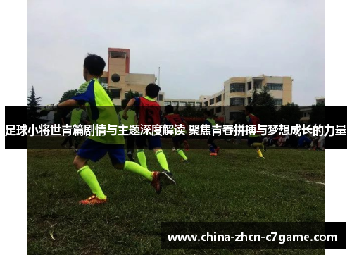 足球小将世青篇剧情与主题深度解读 聚焦青春拼搏与梦想成长的力量
