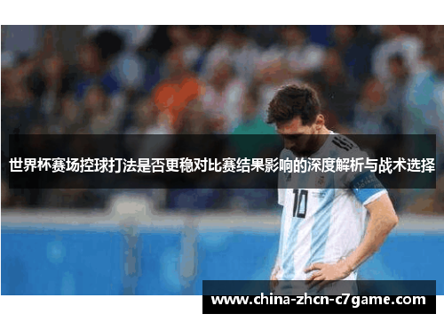 世界杯赛场控球打法是否更稳对比赛结果影响的深度解析与战术选择