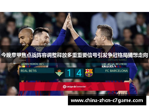 今晚意甲焦点战阵容调整释放多重重要信号引发争冠格局猜想走向 今晚意甲焦点战阵容调整释放多重重要信号引发争冠格局猜想走向