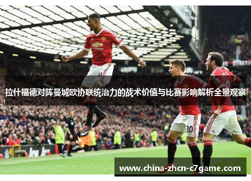 拉什福德对阵曼城欧协联统治力的战术价值与比赛影响解析全景观察 拉什福德对阵曼城欧协联统治力的战术价值与比赛影响解析全景观察