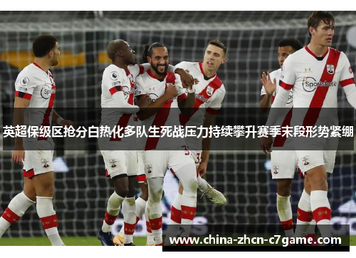 英超保级区抢分白热化多队生死战压力持续攀升赛季末段形势紧绷 英超保级区抢分白热化多队生死战压力持续攀升赛季末段形势紧绷