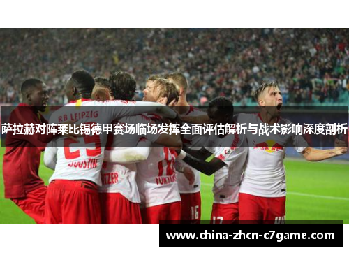 萨拉赫对阵莱比锡德甲赛场临场发挥全面评估解析与战术影响深度剖析 萨拉赫对阵莱比锡德甲赛场临场发挥全面评估解析与战术影响深度剖析