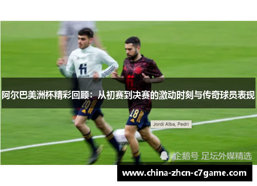 阿尔巴美洲杯精彩回顾：从初赛到决赛的激动时刻与传奇球员表现