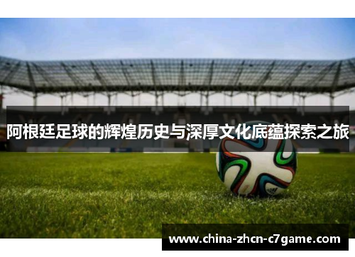 阿根廷足球的辉煌历史与深厚文化底蕴探索之旅
