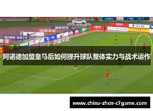 阿诺德加盟皇马后如何提升球队整体实力与战术运作 阿诺德加盟皇马后如何提升球队整体实力与战术运作