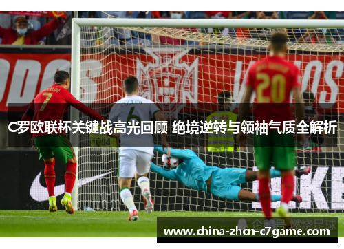 C罗欧联杯关键战高光回顾 绝境逆转与领袖气质全解析