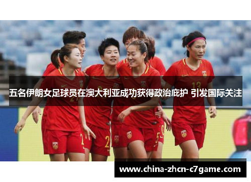 五名伊朗女足球员在澳大利亚成功获得政治庇护 引发国际关注 五名伊朗女足球员在澳大利亚成功获得政治庇护 引发国际关注