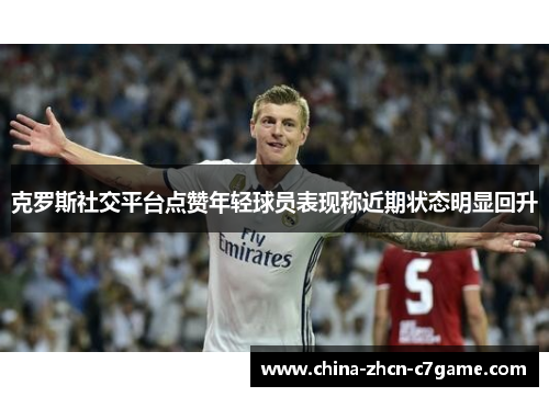 克罗斯社交平台点赞年轻球员表现称近期状态明显回升 克罗斯社交平台点赞年轻球员表现称近期状态明显回升