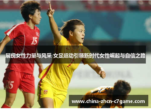 展现女性力量与风采 女足运动引领新时代女性崛起与自信之路