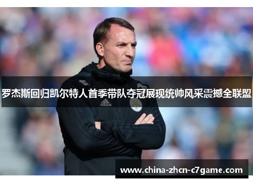 罗杰斯回归凯尔特人首季带队夺冠展现统帅风采震撼全联盟