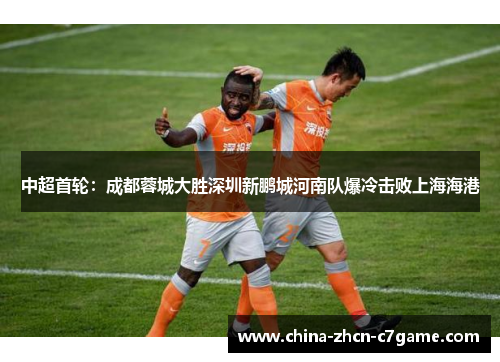 中超首轮：成都蓉城大胜深圳新鹏城河南队爆冷击败上海海港