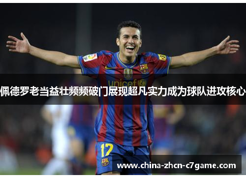 佩德罗老当益壮频频破门展现超凡实力成为球队进攻核心