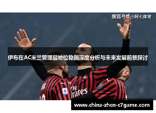 伊布在AC米兰管理层地位稳固深度分析与未来发展前景探讨