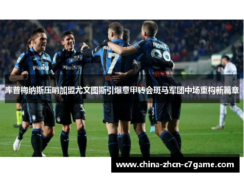 库普梅纳斯压哨加盟尤文图斯引爆意甲转会斑马军团中场重构新篇章