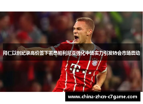 拜仁以创纪录高价签下若昂帕利尼亚强化中场实力引发转会市场震动