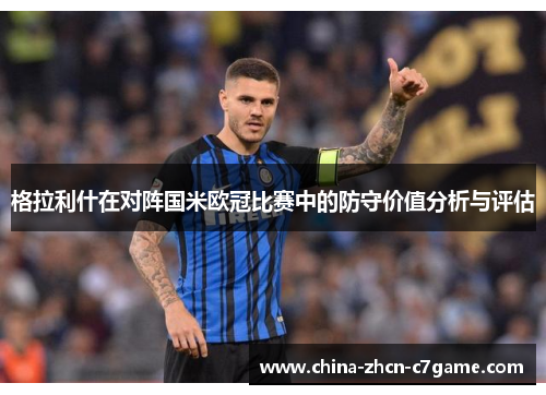 格拉利什在对阵国米欧冠比赛中的防守价值分析与评估