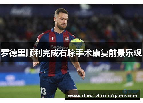 罗德里顺利完成右膝手术康复前景乐观 罗德里顺利完成右膝手术康复前景乐观