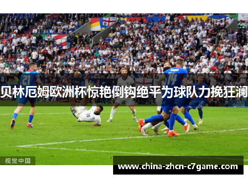 贝林厄姆欧洲杯惊艳倒钩绝平为球队力挽狂澜 贝林厄姆欧洲杯惊艳倒钩绝平为球队力挽狂澜
