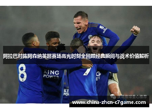 阿拉巴对阵阿森纳英超赛场高光时刻全回顾经典瞬间与战术价值解析 阿拉巴对阵阿森纳英超赛场高光时刻全回顾经典瞬间与战术价值解析