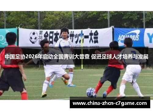 中国足协2026年启动全国青训大普查 促进足球人才培养与发展 中国足协2026年启动全国青训大普查 促进足球人才培养与发展