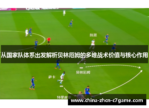 从国家队体系出发解析贝林厄姆的多维战术价值与核心作用 从国家队体系出发解析贝林厄姆的多维战术价值与核心作用
