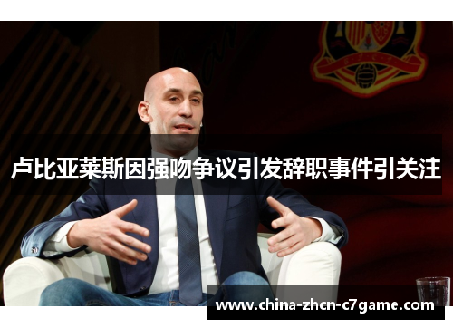 卢比亚莱斯因强吻争议引发辞职事件引关注 卢比亚莱斯因强吻争议引发辞职事件引关注
