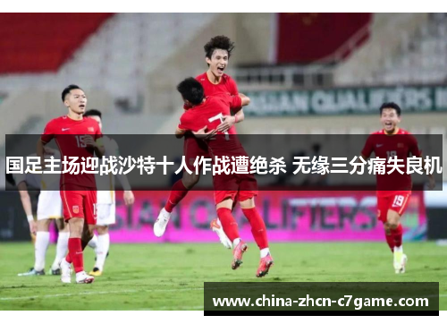 国足主场迎战沙特十人作战遭绝杀 无缘三分痛失良机 国足主场迎战沙特十人作战遭绝杀 无缘三分痛失良机