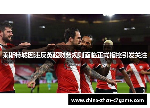 莱斯特城因违反英超财务规则面临正式指控引发关注 莱斯特城因违反英超财务规则面临正式指控引发关注