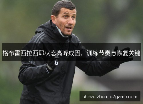 格布雷西拉西耶状态高峰成因,训练节奏与恢复关键 格布雷西拉西耶状态高峰成因,训练节奏与恢复关键