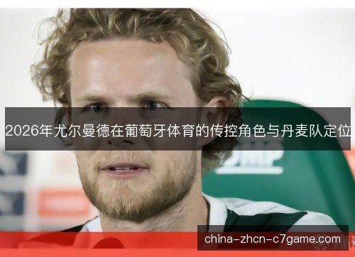 2026年尤尔曼德在葡萄牙体育的传控角色与丹麦队定位 2026年尤尔曼德在葡萄牙体育的传控角色与丹麦队定位