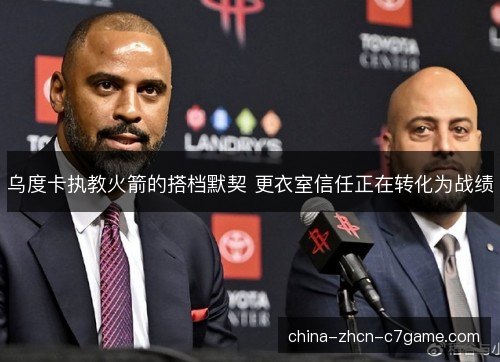 乌度卡执教火箭的搭档默契 更衣室信任正在转化为战绩 乌度卡执教火箭的搭档默契 更衣室信任正在转化为战绩